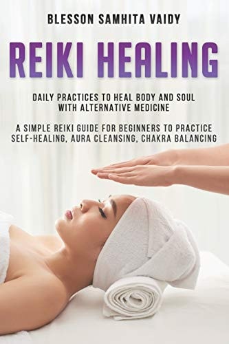 Reiki Healing Daily Practices to Heal Body and Soul with Alternative Medicine A Simple Reiki Guide for Beginners to Practice Self-Healing, Aura Cleansing, Chakra Balancing