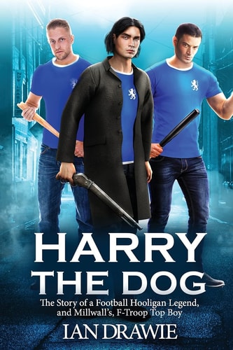 Harry the Dog The Story of a Football Hooligan Legend, and Millwall's F-Troop Top Boy