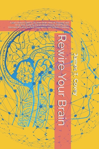 Rewire Your Brain Learn How to Switch On Your Brain, Unf*ck Yourself and Heal Your Body by Eliminating Anxiety and Phobias. Discover the Key to Peak Happiness and System Thinking