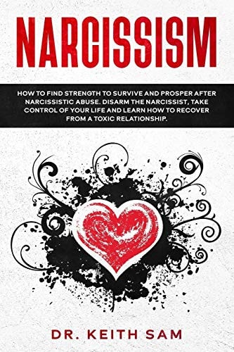 Narcissism How to Find Strength to Survive and Prosper After Narcissistic Abuse. Disarm the Narcissist, Take Control of Your Life and Learn how to Recover from a Toxic Relationship