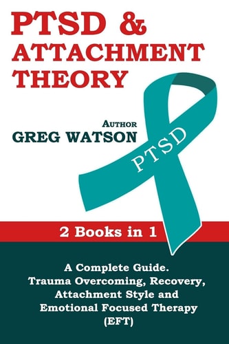 PTSD and Attachment Theory 2 Books in 1 a Complete Guide: Trauma Overcoming, Recovery, Attachment Style and Emotional Focused Therapy (EFT)