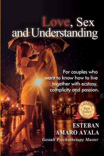 Love, Sex and Understanding For Couples who Want to Know how to Live Together with Ecstasy, Complicity and Passion