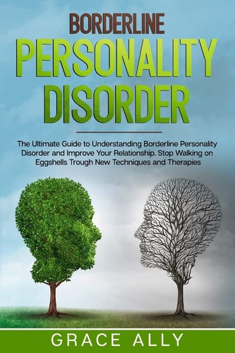 Borderline Personality Disorder The Ultimate Guide to Understanding Borderline Personality Disorder and Improve Your Relationship. Stop Walking on Eggshells Trough New Techniques and Therapies