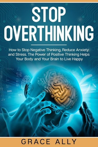 Stop Overthinking How to Stop Negative Thinking, Reduce Anxiety and Stress. The Power of Positive Thinking Helps Your Body and Your Brain to Live Happy