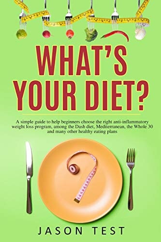 What's Your Diet? A Simple Guide to Help Beginners Choose the Right Anti-inflammatory Weight Loss Program, Among the Dash Diet, Mediterranean, the Whole 30 and Many Other Healthy Eating Plans
