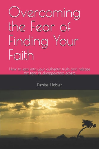Overcoming the Fear of Finding Your Faith How to Step Into Your Authentic Truth and Release the Fear of Disappointing Others