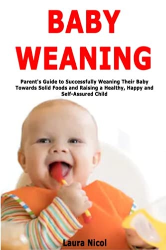 Baby Weaning Parent's Guide to Successfully Weaning Their Baby Towards Solid Foods and Raising a Healthy, Happy and Self-Assured Child
