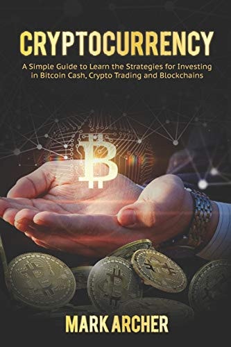Cryptocurrency A Simple Guide to Learn the Strategies for Investing in Bitcoin Cash, Crypto Trading and Blockchains