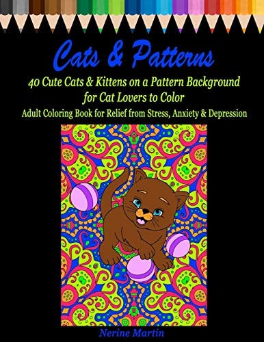 Cats and Patterns 40 Cute Cats and Kittens on a Pattern Background for Cat Lovers to Color Adult Coloring Book for Relief from Stress, Anxiety and Depression