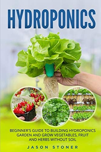 Hydroponics Beginner's Guide to Building Hydroponics Garden and Grow Vegetables, Fruit and Herbs Without Soil