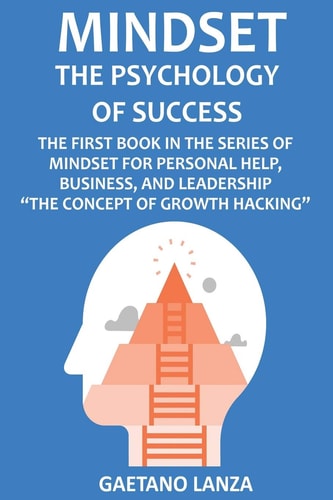 Mindset The Psychology of Success: The First Book in the Series of Mindset for Personal Help, Business, and Leadership The Concept of Growth Hacking