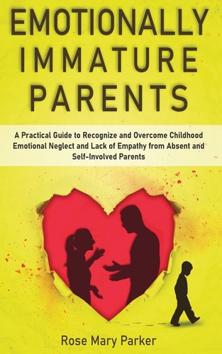 Emotionally Immature Parents A Practical Guide to Recognize and Overcome Childhood Emotional Neglect and Lack of Empathy from Absent and Self-Involved Parents