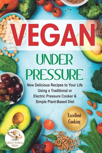 Vegan Under Pressure New Delicious Recipes to Your Life. Using a Traditional Or Electric Pressure Cooker and Simple Plant-Based Diet