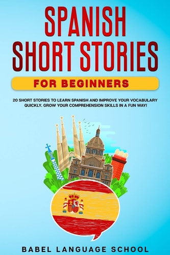 Spanish Short Stories for Beginners 20 Short Stories To Learn Spanish and Improve Your Vocabulary Quickly. Grow Your Comprehension Skills in a Fun Way!