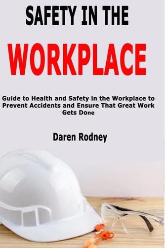Safety in the Workplace Guide to Health and Safety in the Workplace to Prevent Accidents and Ensure that Great Work Gets Done