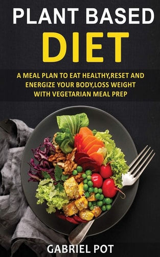 Plant Based Diet For Beginners A Meal Plan to Eat Healthy, Reset and Energize Your Body, Loss Weight with Vegetarian Meal Prep