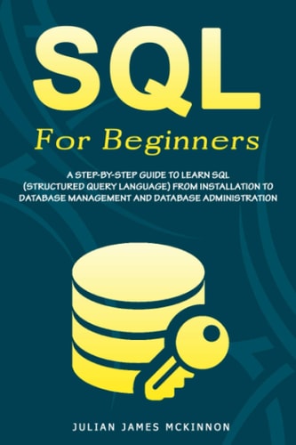 SQL For Beginners A Step-by-Step Guide to Learn SQL (Structured Query Language) from Installation to Database Management and Database Administration.