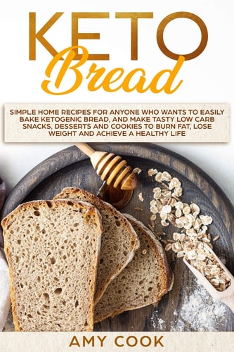 Keto Bread Simple Home Recipes for Anyone Who Wants to Easily Bake Ketogenic Bread, and Make Tasty Low Carb Snacks, Desserts and Cookies to Burn Fat, Lose Weight and Achieve a Healthy Life