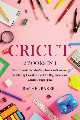 Cricut 2 Books in 1: The Ultimate Step-by-Step Guide to Start and Mastering Cricut - Cricut for Beginners and Cricut Design Space