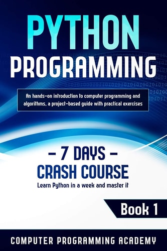 Python Programming Learn Python in a Week and Master It. An Hands-On Introduction to Computer Programming and Algorithms, a Project-Based Guide with Practical Exercises (7 Days Crash Course, Book 1)