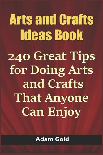 Arts and Crafts Ideas Book 240 Great Tips for Doing Arts and Crafts That Anyone Can Enjoy
