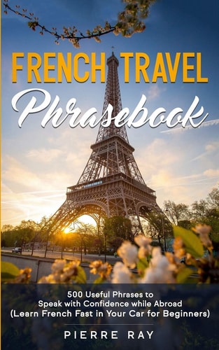 French Travel Phrasebook 500 Useful Phrases to Speak with Confidence While Abroad (Learn French Fast in Your Car for Beginners)