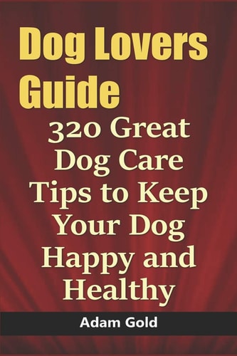 Dog Lovers Guide 320 Great Dog Care Tips to Keep Your Dog Happy and Healthy