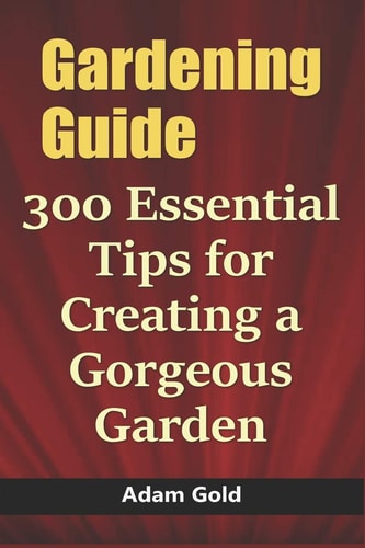 Gardening Guide 300 Essential Tips for Creating a Gorgeous Garden