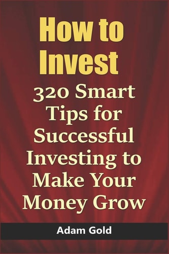 How to Invest 320 Smart Tips for Successful Investing to Make Your Money Grow