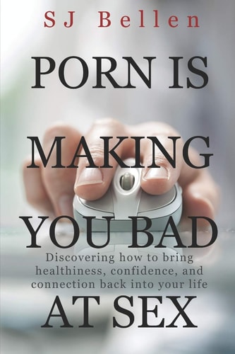 Porn is Making You Bad at Sex Discovering how to Bring Healthiness, Confidence, and Connection Back Into Your Life