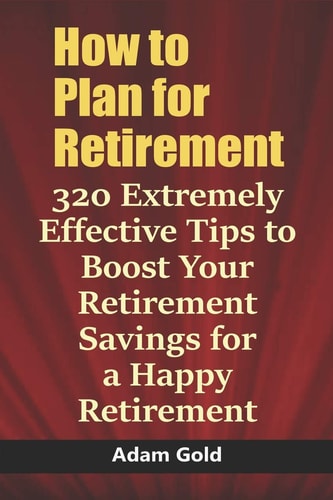 How to Plan for Retirement 320 Extremely Effective Tips to Boost Your Retirement Savings for a Happy Retirement