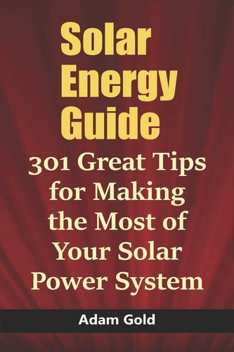 Solar Energy Guide 301 Great Tips for Making the Most of Your Solar Power System