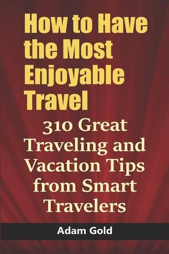 How to Have the Most Enjoyable Travel 310 Great Traveling and Vacation Tips from Smart Travelers