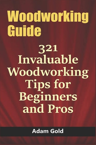 Woodworking Guide 321 Invaluable Woodworking Tips for Beginners and Pros