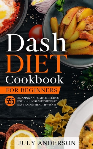 Dash Diet Cookbook for Beginners 555 Amazing and Simple Recipes for 2020. Lose Weight Fast, Easy and in Healthy Way!