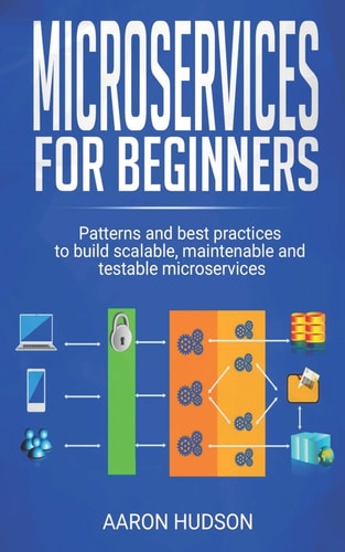 Microservices for Beginners Patterns and Best Practices to Start Building Scalable, Maintenable and Testable Microservices