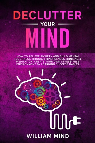 Declutter Your Mind How to Relieve Anxiety and Build Mental Toughness Through Mindfulness, Thinking & Meditation. Create Your Own Stress-free Environment by Learning Success Habits.