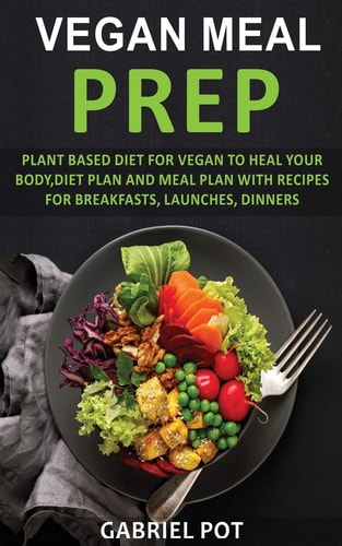 Vegan Meal Prep Plant Based Diet for Vegan to Heal Your Body, Diet Planand Meal Plan with Recipes for Breakfasts, Launches, Dinners