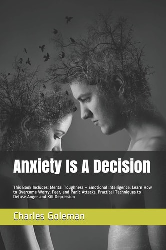 Anxiety Is A Decision This Book Includes: Mental Toughness + Emotional Intelligence. Learn How to Overcome Worry, Fear, and Panic Attacks. Practical Techniques to Defuse Anger and Kill Depression