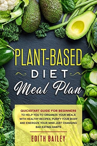 Plant-Based Diet Meal Plan A Kick-Start Guide for Beginners That Help You to Organize Your Meals with Healthy Recipes, Purify Your Body and Energize Your Mind Just Changing Bad Eating Habits