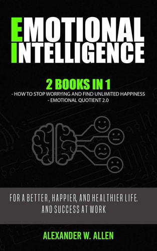 Emotional Intelligence 2 Books in 1: How to Stop Worrying and Find Unlimited Happiness + Emotional Quotient 2.0: For a Better, Happier, and Healthier Life, and Success at Work.