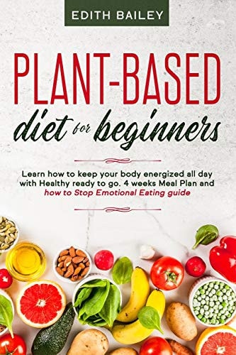 Plant-Based Diet for Beginners Learn How to Keep Your Body Energized All Day with Healthy Ready to Go Meals Using the Newest 4 Weeks Plant-Based Diet Meal Plan and How to Stop Emotional Eating