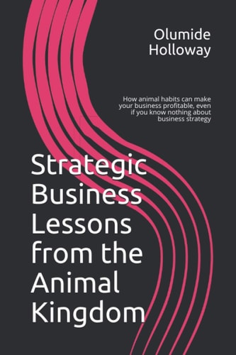 Strategic Business Lessons from the Animal Kingdom How Animal Habits Can Make Your Business Profitable, Even If You Know Nothing about Business Strategy