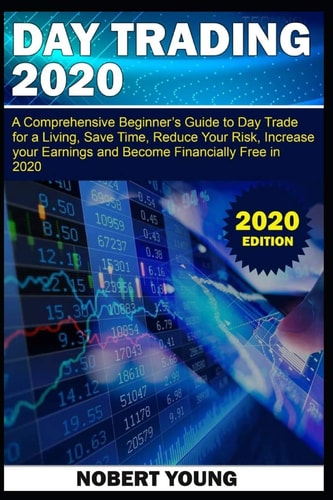 Day Trading 2020 A Comprehensive Beginner's Guide to Day Trade for a Living, Save Time, Reduce Your Risk, Increase Your Earnings and Become Financially Free in 2020