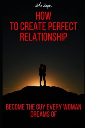 How To Create The Perfect Relationship Become The Guy Every Woman Dreams Of