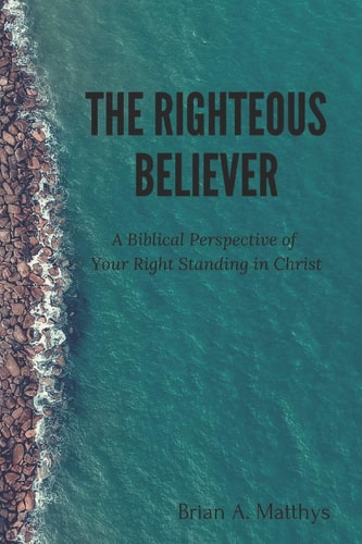 The Righteous Believer A Biblical Perspective of Your Right Standing in Christ