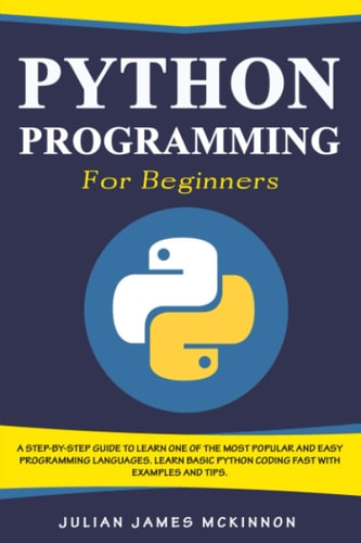 Python Programming for Beginners A Step-by-Step Guide to Learn One of the Most Popular and Easy Programming Languages. Learn Basic Python Coding Fast with Examples and Tips