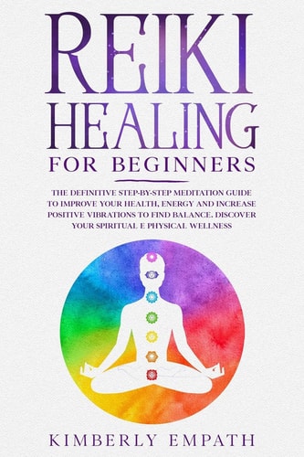 Reiki Healing for Beginners The Definitive Step-by-step Meditation Guide to Improve Your Health, Energy and Increase Positive Vibrations to Find Balance. Discover Your Spiritual E Physical Wellness