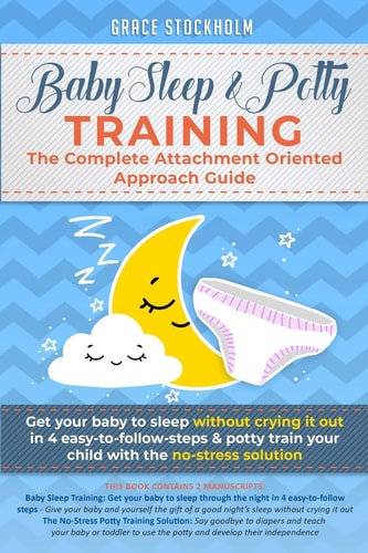 Baby Sleep& Potty Training THE COMPLETE ATTACHMENT ORIENTED APPROACH GUIDE- Get Your Baby to Sleep Without Crying It Out in 4 Easy-To-Follow Steps & Potty Train Your Child With the No-Stress Solution