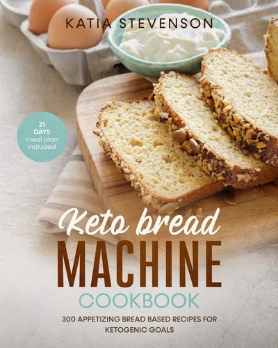Keto Bread Machine Cookbook 300 Appetizing Bread Based Recipes for Ketogenic Goals. 21 Days Meal Plan Included